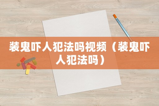 裝鬼嚇人犯法嗎視頻（裝鬼嚇人犯法嗎）
