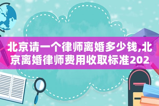 北京請一個律師離婚多少錢,北京離婚律師費用收取標準2021