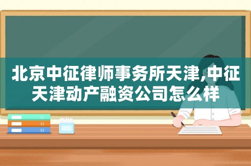 北京中征律師事務所天津,中征天津動產融資公司怎么樣