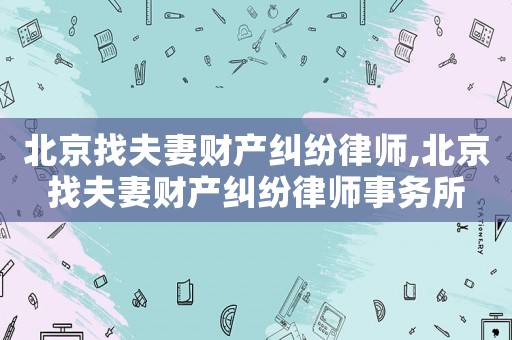 北京找夫妻財(cái)產(chǎn)糾紛律師,北京找夫妻財(cái)產(chǎn)糾紛律師事務(wù)所