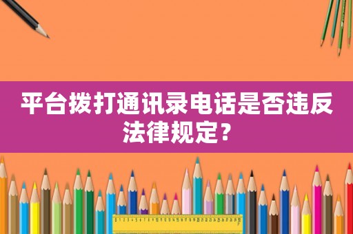 平臺撥打通訊錄電話是否違反法律規定？
