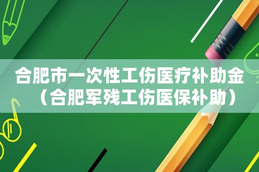 合肥市一次性工傷醫療補助金（合肥軍殘工傷醫保補助）