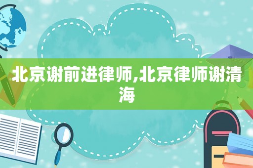 北京謝前進律師,北京律師謝清海
