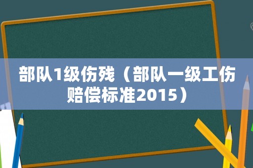部隊1級傷殘（部隊一級工傷賠償標準2015）