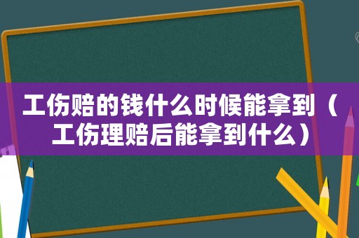 工傷賠的錢什么時候能拿到（工傷理賠后能拿到什么）