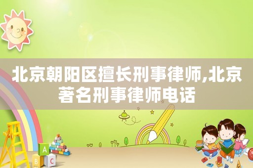 北京朝陽區擅長刑事律師,北京著名刑事律師電話