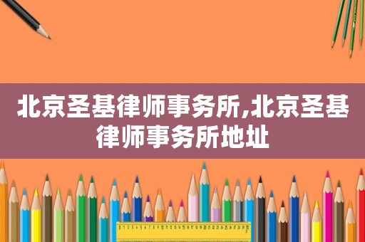 北京圣基律師事務所,北京圣基律師事務所地址