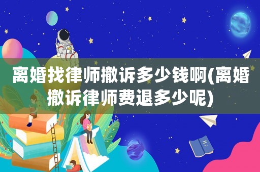 離婚找律師撤訴多少錢啊(離婚撤訴律師費退多少呢)
