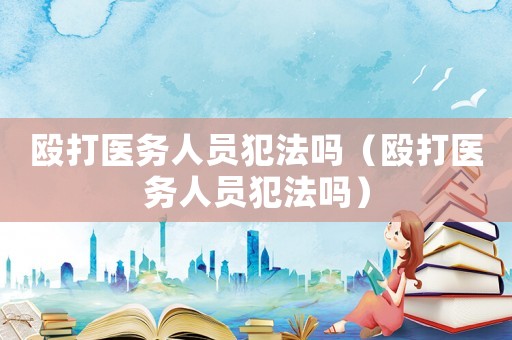 毆打醫務人員犯法嗎（毆打醫務人員犯法嗎）
