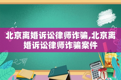 北京離婚訴訟律師詐騙,北京離婚訴訟律師詐騙案件