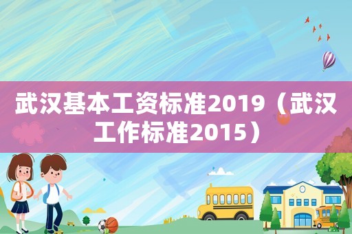 武漢基本工資標(biāo)準(zhǔn)2019（武漢工作標(biāo)準(zhǔn)2015）