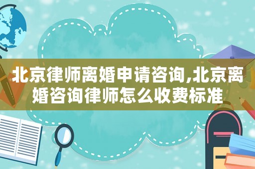 北京律師離婚申請咨詢,北京離婚咨詢律師怎么收費標準