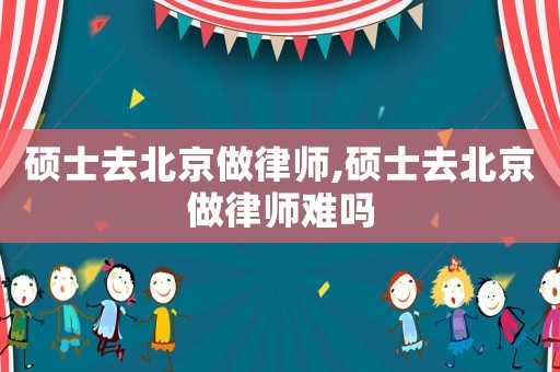 碩士去北京做律師,碩士去北京做律師難嗎