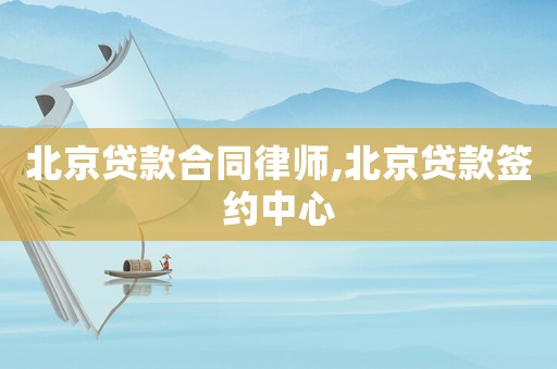 北京貸款合同律師,北京貸款簽約中心