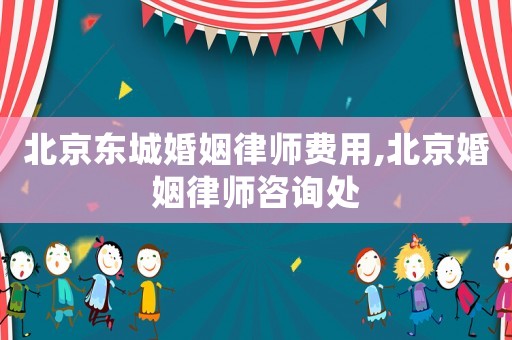 北京東城婚姻律師費用,北京婚姻律師咨詢處