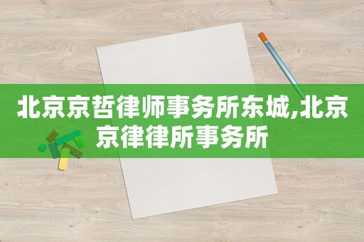 北京京哲律師事務所東城,北京京律律所事務所