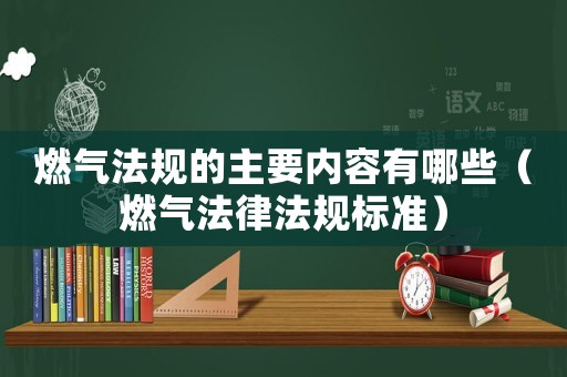 燃氣法規的主要內容有哪些（燃氣法律法規標準）