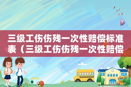 三級工傷傷殘一次性賠償標準表（三級工傷傷殘一次性賠償標準）