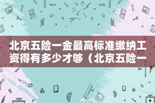 北京五險一金最高標準繳納工資得有多少才夠（北京五險一金最高標準）