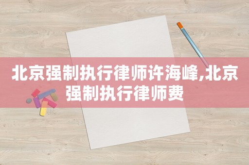 北京強制執行律師許海峰,北京強制執行律師費