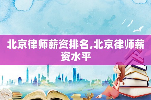北京律師薪資排名,北京律師薪資水平
