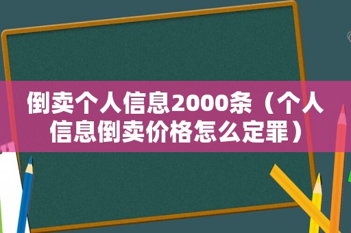 倒賣個人信息2000條（個人信息倒賣價格怎么定罪）