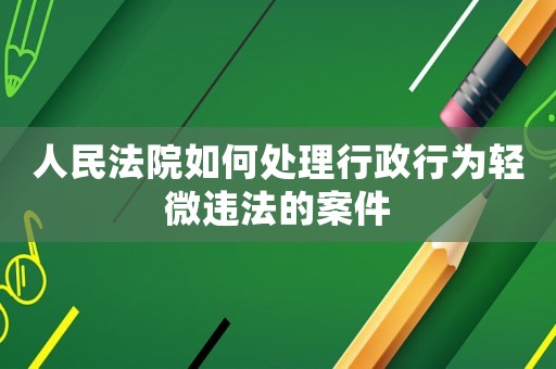 人民法院如何處理行政行為輕微違法的案件