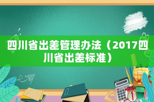 四川省出差管理辦法（2017四川省出差標(biāo)準(zhǔn)）