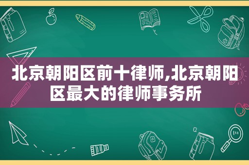 北京朝陽區前十律師,北京朝陽區最大的律師事務所