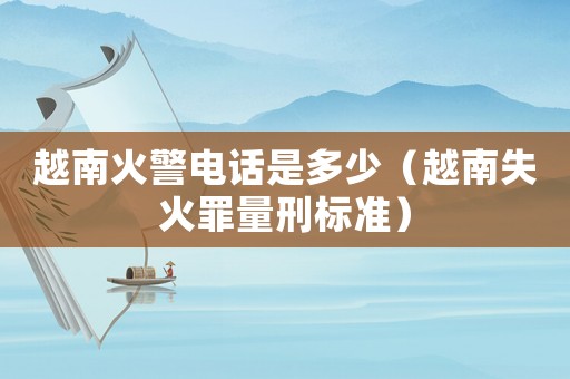 越南火警電話是多少（越南失火罪量刑標(biāo)準(zhǔn)）