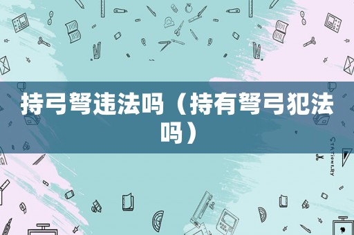 持弓弩違法嗎（持有弩弓犯法嗎）