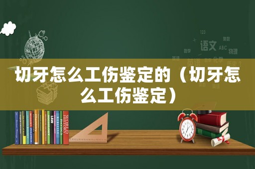 切牙怎么工傷鑒定的（切牙怎么工傷鑒定）