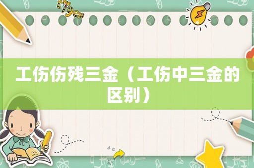 工傷傷殘三金（工傷中三金的區(qū)別）