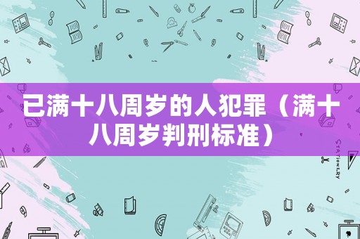 已滿十八周歲的人犯罪（滿十八周歲判刑標準）