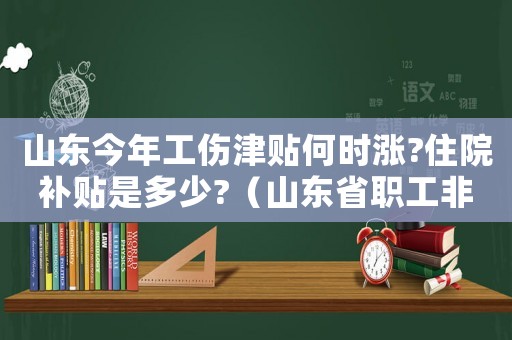 山東今年工傷津貼何時(shí)漲?住院補(bǔ)貼是多少?（山東省職工非工傷住院期間工資待遇）