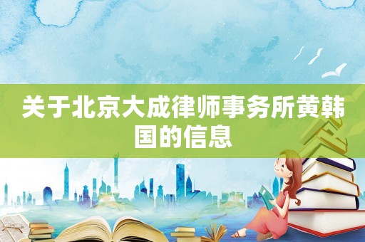 關于北京大成律師事務所黃韓國的信息
