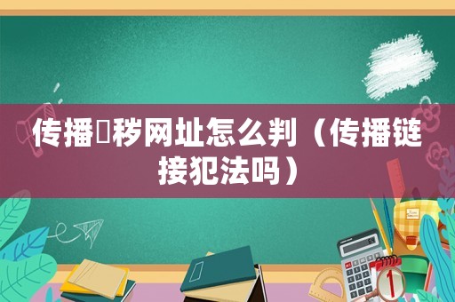 傳播婬穢網址怎么判（傳播鏈接犯法嗎）