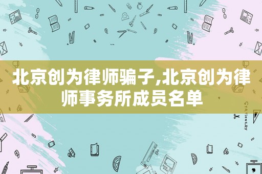 北京創為律師騙子,北京創為律師事務所成員名單