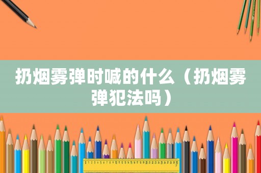 扔煙霧彈時喊的什么（扔煙霧彈犯法嗎）