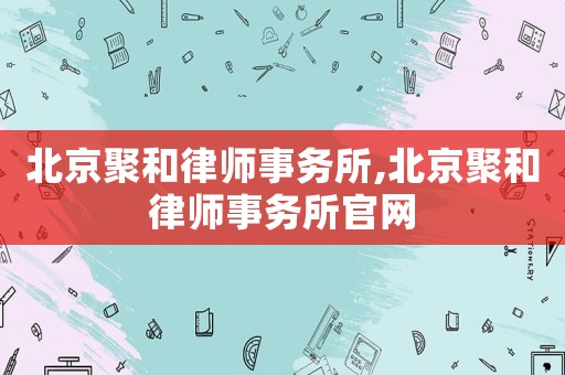 北京聚和律師事務(wù)所,北京聚和律師事務(wù)所官網(wǎng)