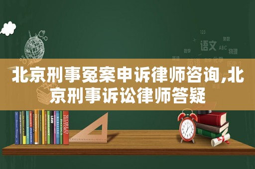 北京刑事冤案申訴律師咨詢(xún),北京刑事訴訟律師答疑