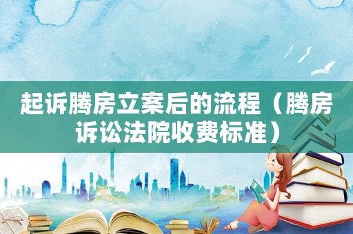 起訴騰房立案后的流程（騰房訴訟法院收費標準）