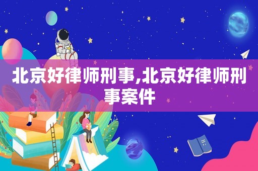 北京好律師刑事,北京好律師刑事案件