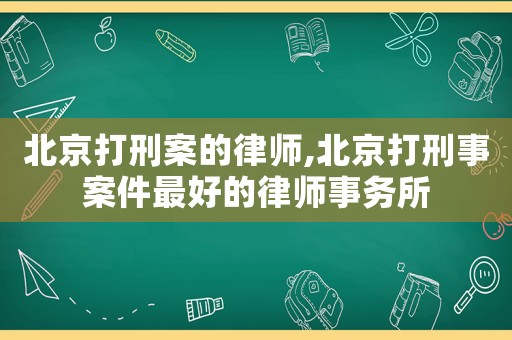 北京打刑案的律師,北京打刑事案件最好的律師事務所