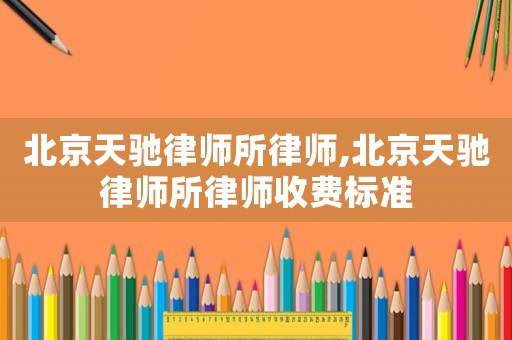 北京天馳律師所律師,北京天馳律師所律師收費標準
