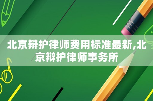 北京辯護(hù)律師費(fèi)用標(biāo)準(zhǔn)最新,北京辯護(hù)律師事務(wù)所