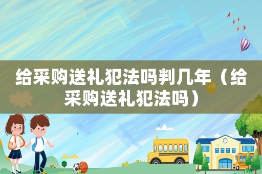 給采購送禮犯法嗎判幾年（給采購送禮犯法嗎）