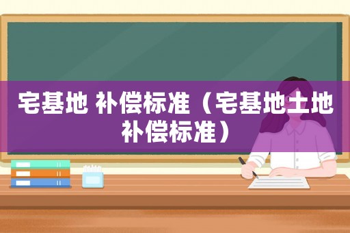 宅基地 補(bǔ)償標(biāo)準(zhǔn)（宅基地土地補(bǔ)償標(biāo)準(zhǔn)）