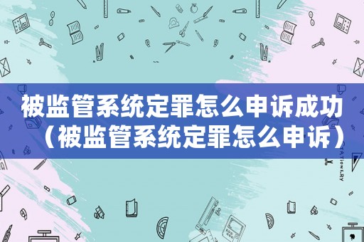 被監管系統定罪怎么申訴成功（被監管系統定罪怎么申訴）