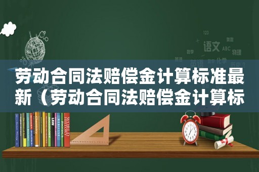 勞動合同法賠償金計算標準最新（勞動合同法賠償金計算標準）